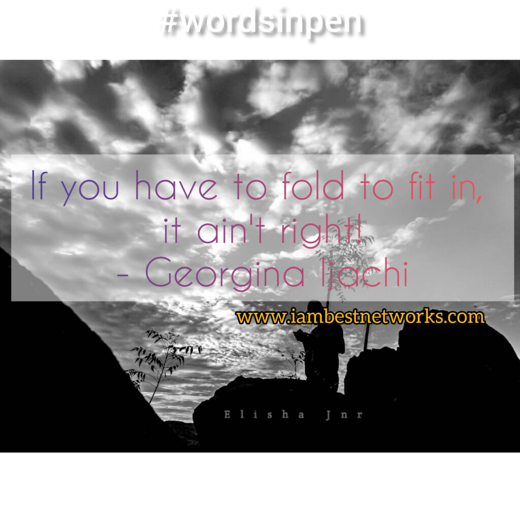 Words In Pen: If you have to fold to fit in, it ain’t right! – Georgina Ijachi