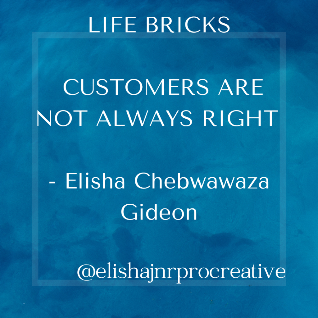 LIFE BRICKS: CUSTOMERS ARE NOT ALWAYS RIGHT – Elisha Chebwawaza Gideon(ElishaJnr ProCreative)